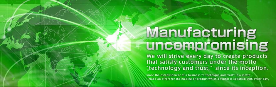 Manufacturing uncompromising　We will strive every day to create products that satisfy customers under the motto 